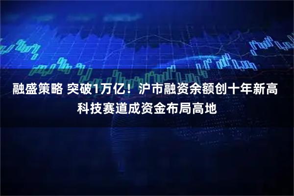 融盛策略 突破1万亿！沪市融资余额创十年新高 科技赛道成资金布局高地