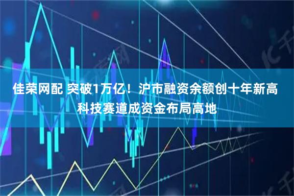 佳荣网配 突破1万亿！沪市融资余额创十年新高 科技赛道成资金布局高地