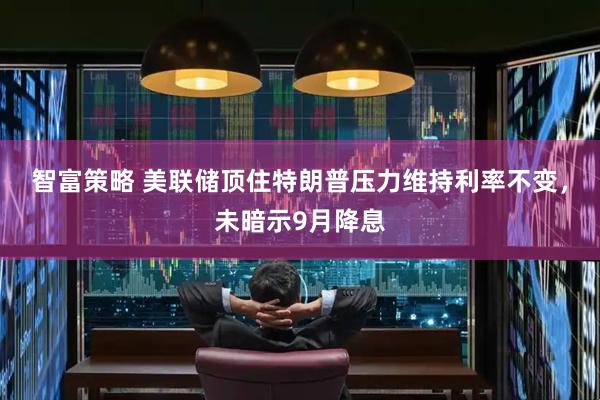 智富策略 美联储顶住特朗普压力维持利率不变，未暗示9月降息
