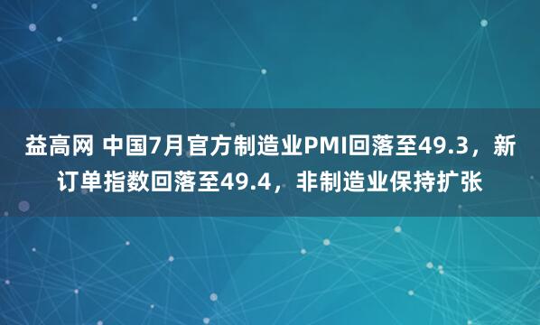 益高网 中国7月官方制造业PMI回落至49.3，新订单指数回落至49.4，非制造业保持扩张