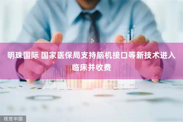 明珠国际 国家医保局支持脑机接口等新技术进入临床并收费