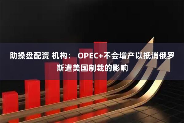 助操盘配资 机构： OPEC+不会增产以抵消俄罗斯遭美国制裁的影响