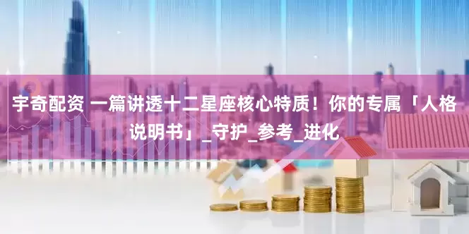 宇奇配资 一篇讲透十二星座核心特质！你的专属「人格说明书」_守护_参考_进化