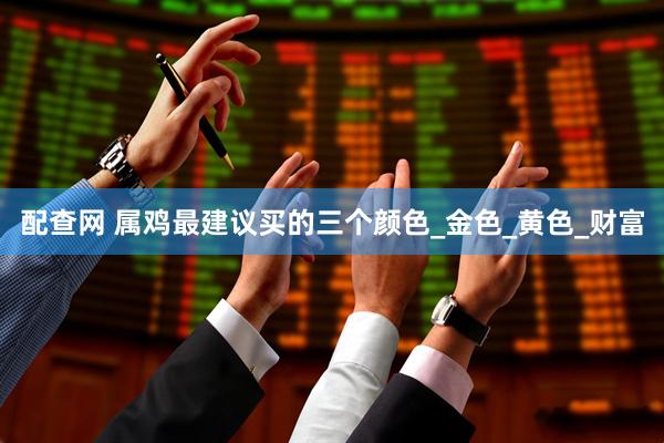 配查网 属鸡最建议买的三个颜色_金色_黄色_财富