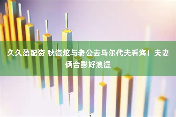 久久盈配资 秋瓷炫与老公去马尔代夫看海！夫妻俩合影好浪漫