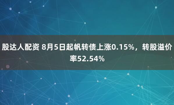 股达人配资 8月5日起帆转债上涨0.15%，转股溢价率52.54%