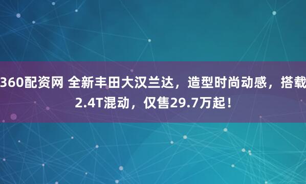360配资网 全新丰田大汉兰达，造型时尚动感，搭载2.4T混动，仅售29.7万起！