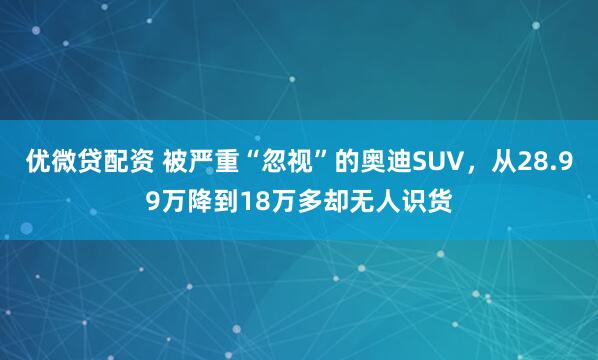 优微贷配资 被严重“忽视”的奥迪SUV，从28.99万降到18万多却无人识货