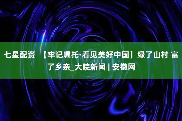 七星配资  【牢记嘱托·看见美好中国】绿了山村 富了乡亲_大皖新闻 | 安徽网