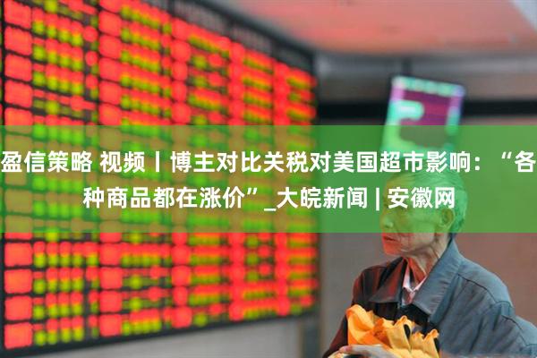 盈信策略 视频丨博主对比关税对美国超市影响：“各种商品都在涨价”_大皖新闻 | 安徽网