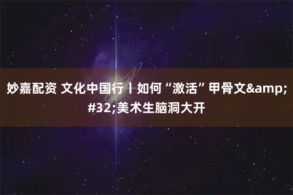 妙嘉配资 文化中国行丨如何“激活”甲骨文&#32;美术生脑洞大开