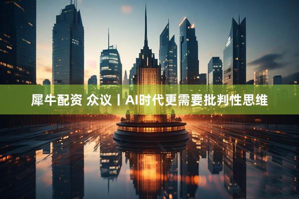 犀牛配资 众议丨AI时代更需要批判性思维