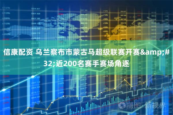 信康配资 乌兰察布市蒙古马超级联赛开赛&#32;近200名赛手赛场角逐
