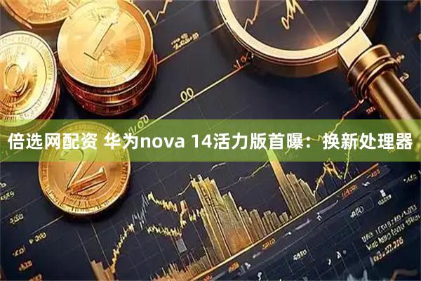 倍选网配资 华为nova 14活力版首曝：换新处理器