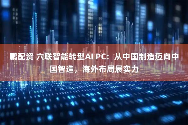 鹏配资 六联智能转型AI PC：从中国制造迈向中国智造，海外布局展实力