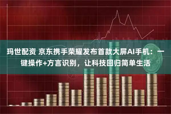 玛世配资 京东携手荣耀发布首款大屏AI手机：一键操作+方言识别，让科技回归简单生活