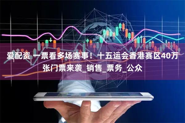 爱配资 一票看多场赛事！十五运会香港赛区40万张门票来袭_销售_票务_公众