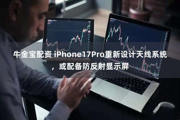 牛金宝配资 iPhone17Pro重新设计天线系统，或配备防反射显示屏