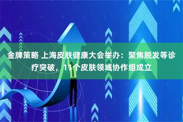金牌策略 上海皮肤健康大会举办：聚焦脱发等诊疗突破，11个皮肤领域协作组成立