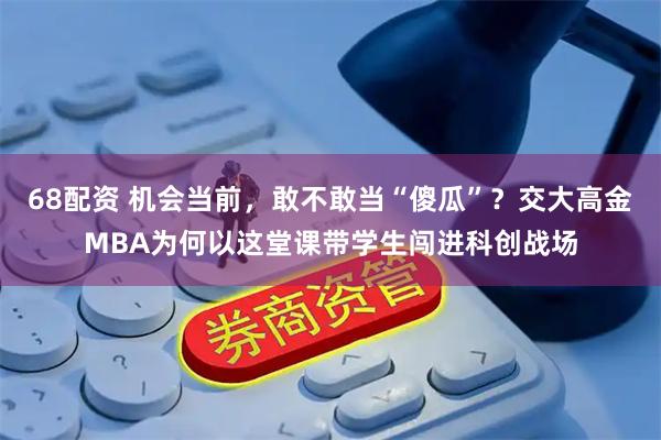 68配资 机会当前，敢不敢当“傻瓜”？交大高金MBA为何以这堂课带学生闯进科创战场