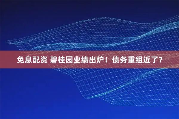 免息配资 碧桂园业绩出炉！债务重组近了？