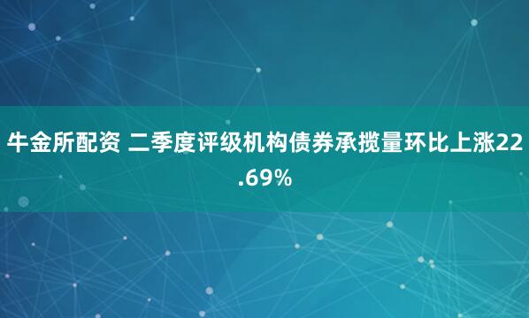牛金所配资 二季度评级机构债券承揽量环比上涨22.69%