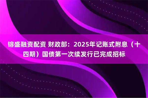 镕盛融资配资 财政部：2025年记账式附息（十四期）国债第一次续发行已完成招标