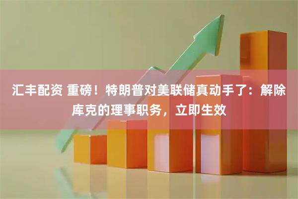 汇丰配资 重磅！特朗普对美联储真动手了：解除库克的理事职务，立即生效
