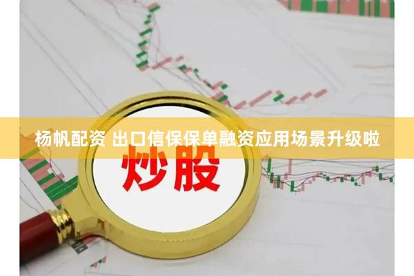 杨帆配资 出口信保保单融资应用场景升级啦