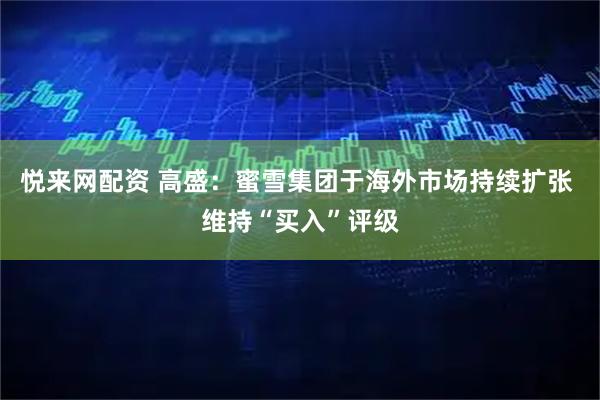 悦来网配资 高盛：蜜雪集团于海外市场持续扩张 维持“买入”评级