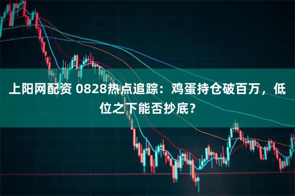 上阳网配资 0828热点追踪：鸡蛋持仓破百万，低位之下能否抄底？