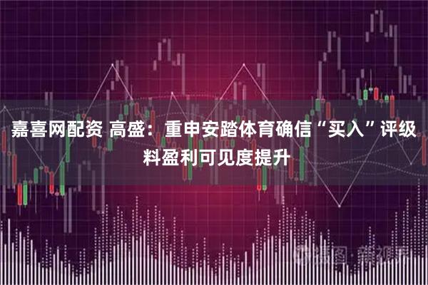 嘉喜网配资 高盛：重申安踏体育确信“买入”评级 料盈利可见度提升