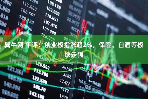 翼牛网 午评：创业板指涨超2%，保险、白酒等板块走强