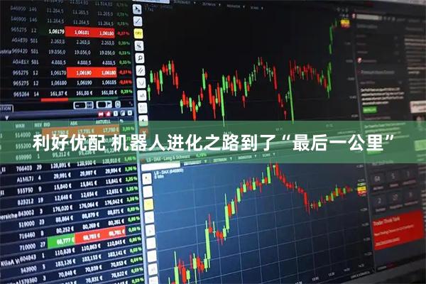 利好优配 机器人进化之路到了“最后一公里”
