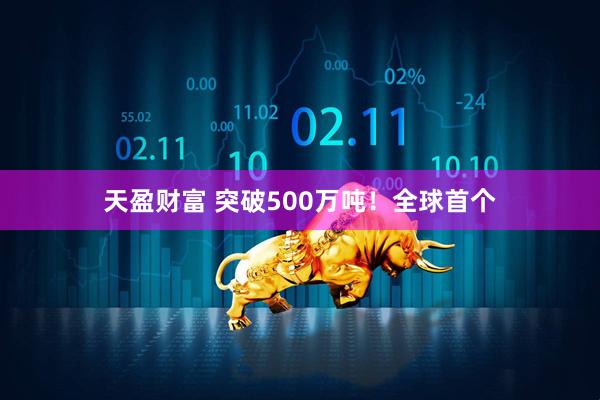 天盈财富 突破500万吨！全球首个