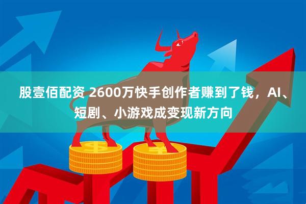 股壹佰配资 2600万快手创作者赚到了钱，AI、短剧、小游戏成变现新方向