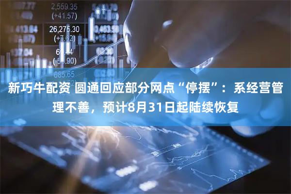 新巧牛配资 圆通回应部分网点“停摆”：系经营管理不善，预计8月31日起陆续恢复