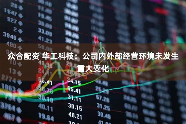 众合配资 华工科技：公司内外部经营环境未发生重大变化