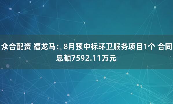 众合配资 福龙马：8月预中标环卫服务项目1个 合同总额7592.11万元