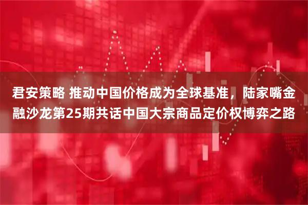 君安策略 推动中国价格成为全球基准，陆家嘴金融沙龙第25期共话中国大宗商品定价权博弈之路