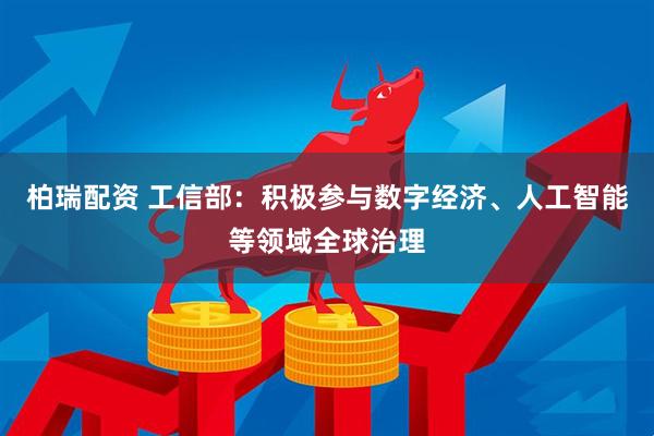 柏瑞配资 工信部：积极参与数字经济、人工智能等领域全球治理