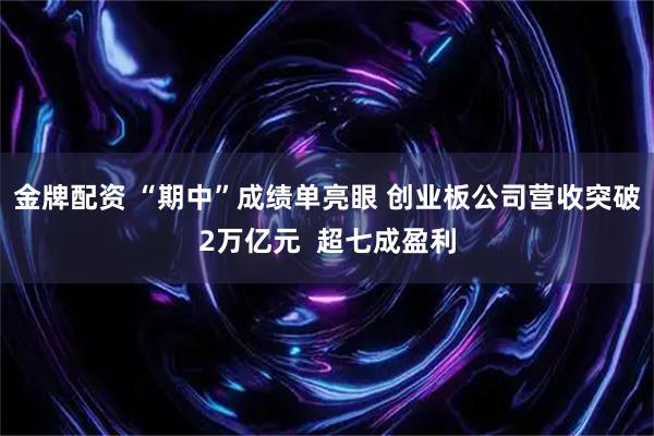 金牌配资 “期中”成绩单亮眼 创业板公司营收突破2万亿元  超七成盈利