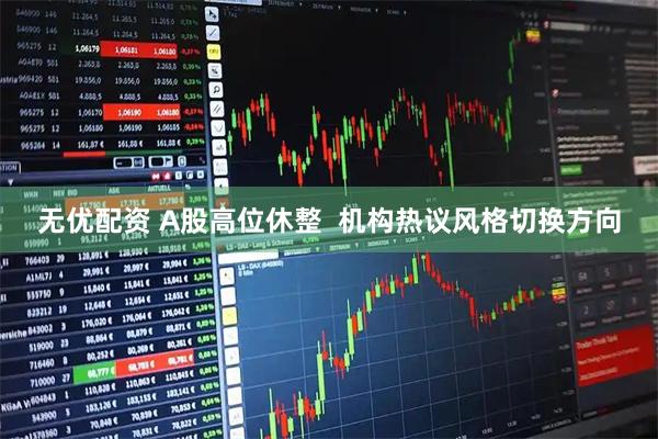 无优配资 A股高位休整  机构热议风格切换方向