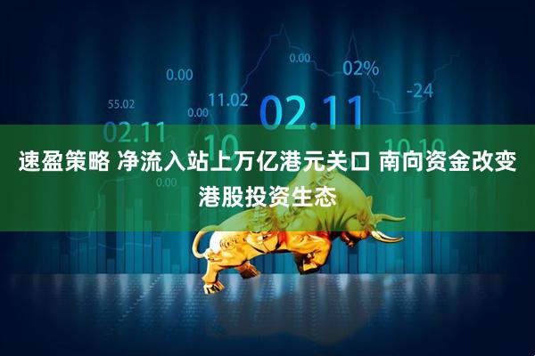 速盈策略 净流入站上万亿港元关口 南向资金改变港股投资生态