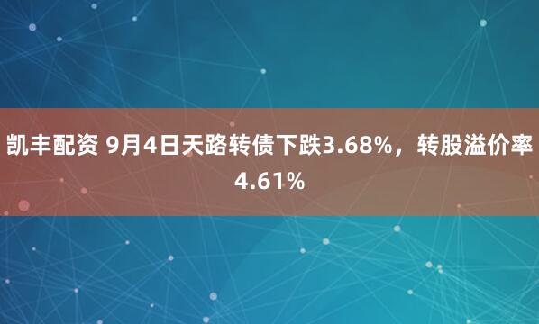 凯丰配资 9月4日天路转债下跌3.68%，转股溢价率4.61%
