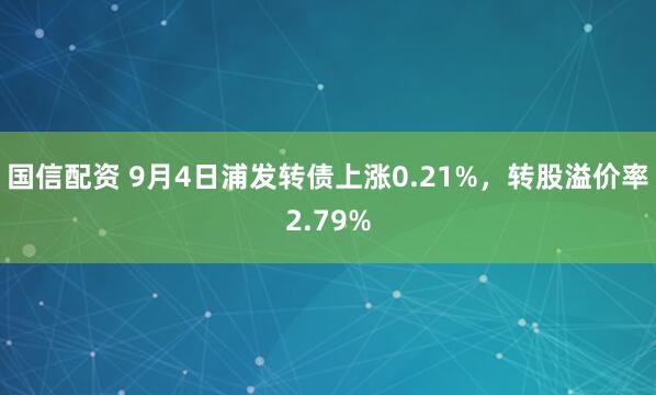 国信配资 9月4日浦发转债上涨0.21%，转股溢价率2.79%