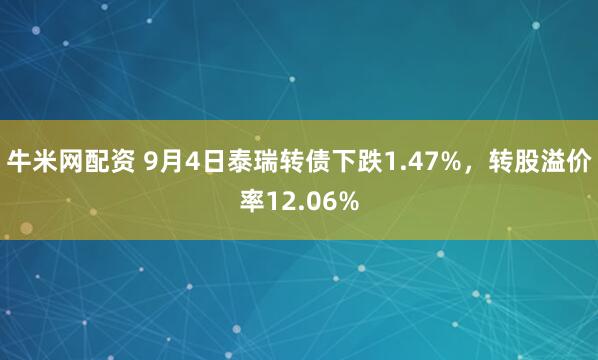 牛米网配资 9月4日泰瑞转债下跌1.47%，转股溢价率12.06%
