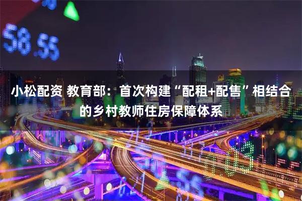 小松配资 教育部：首次构建“配租+配售”相结合的乡村教师住房保障体系