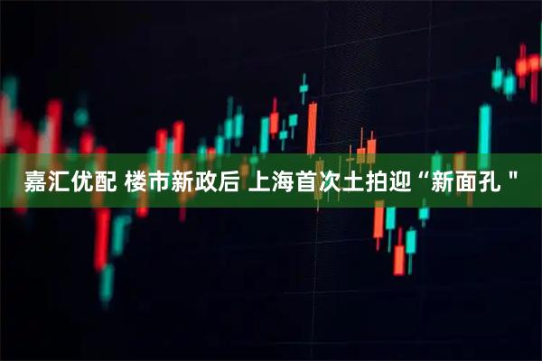 嘉汇优配 楼市新政后 上海首次土拍迎“新面孔＂