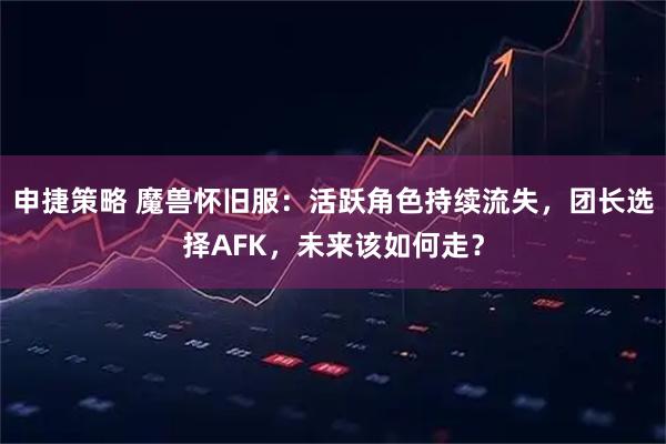 申捷策略 魔兽怀旧服：活跃角色持续流失，团长选择AFK，未来该如何走？